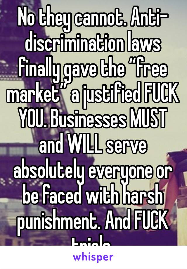 No they cannot. Anti-discrimination laws finally gave the “free market” a justified FUCK YOU. Businesses MUST and WILL serve absolutely everyone or be faced with harsh punishment. And FUCK trials.