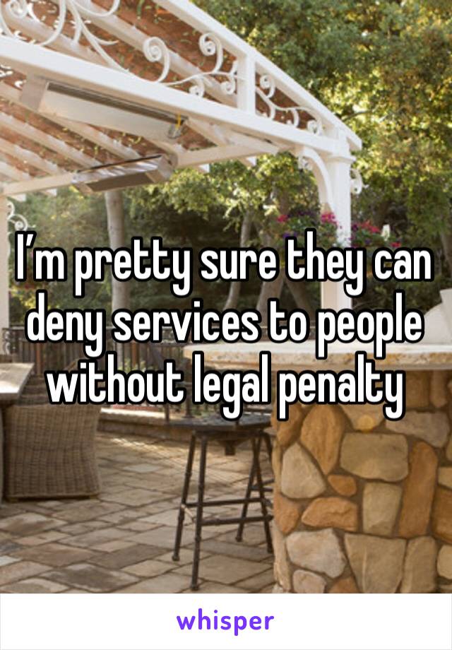 I’m pretty sure they can deny services to people without legal penalty 