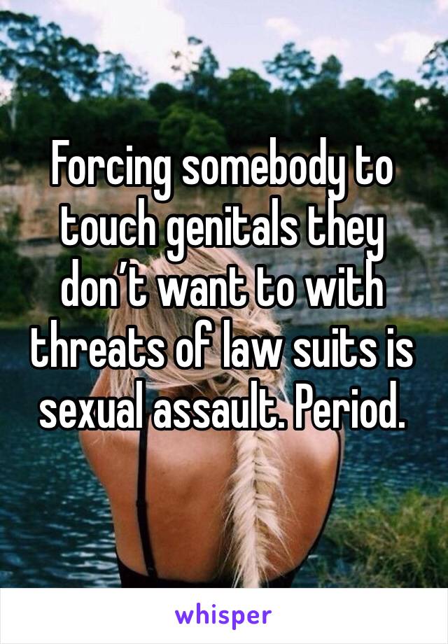 Forcing somebody to touch genitals they don’t want to with threats of law suits is sexual assault. Period. 
