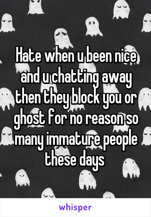 Hate when u been nice and u chatting away then they block you or ghost for no reason so many immature people these days 