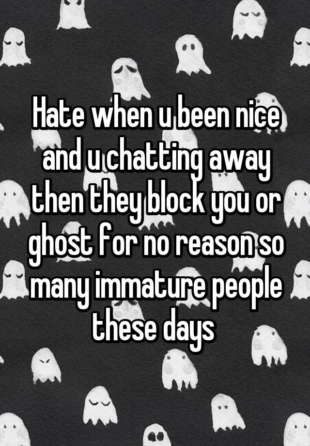 Hate when u been nice and u chatting away then they block you or ghost for no reason so many immature people these days 