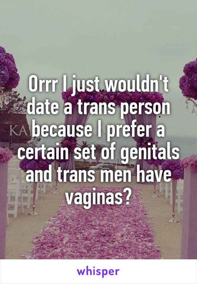 Orrr I just wouldn't date a trans person because I prefer a certain set of genitals and trans men have vaginas?