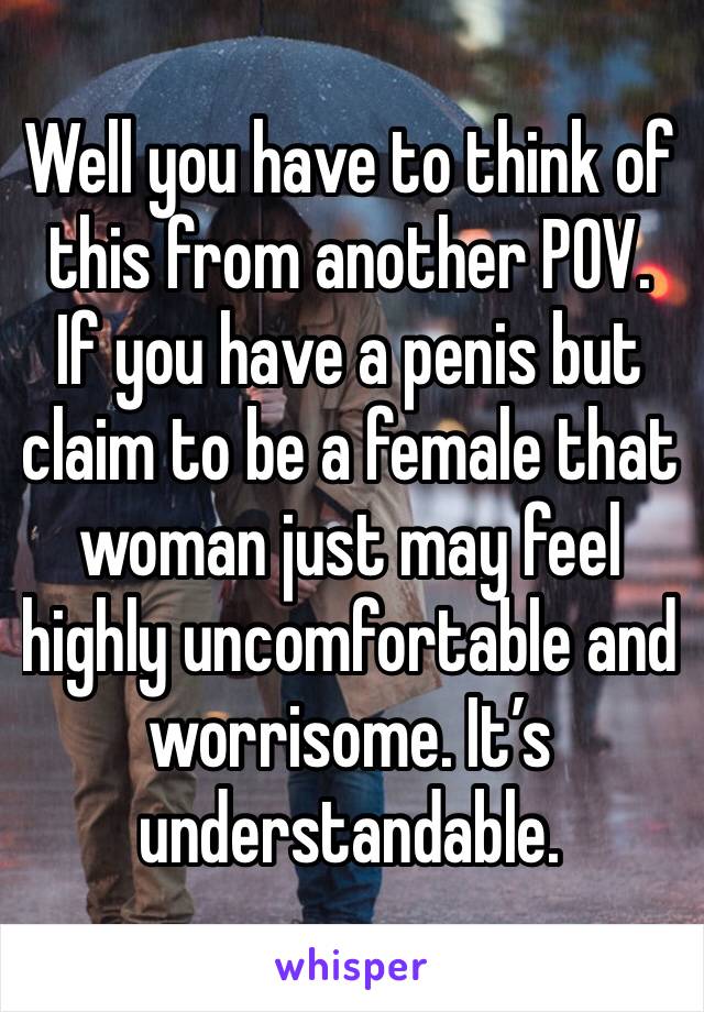 Well you have to think of this from another POV. If you have a penis but claim to be a female that woman just may feel highly uncomfortable and worrisome. It’s understandable.