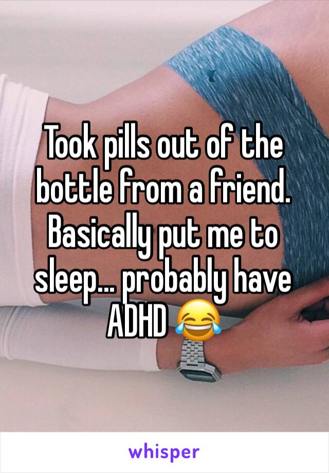 Took pills out of the bottle from a friend. Basically put me to sleep... probably have ADHD 😂