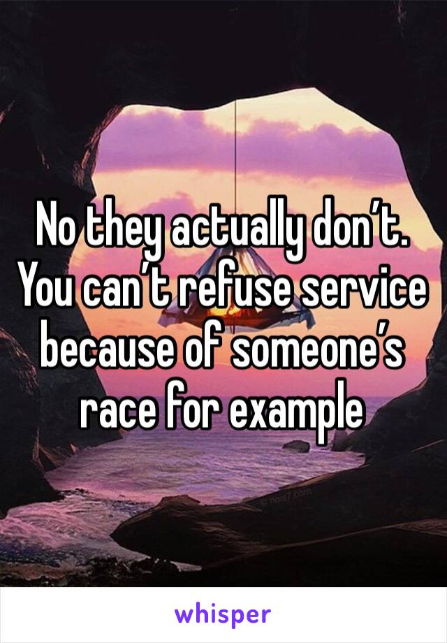 No they actually don’t. You can’t refuse service because of someone’s race for example 