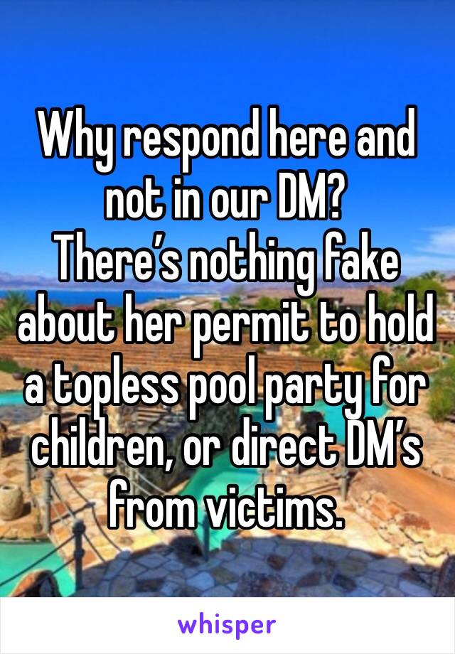 Why respond here and not in our DM? 
There’s nothing fake about her permit to hold a topless pool party for children, or direct DM’s from victims.