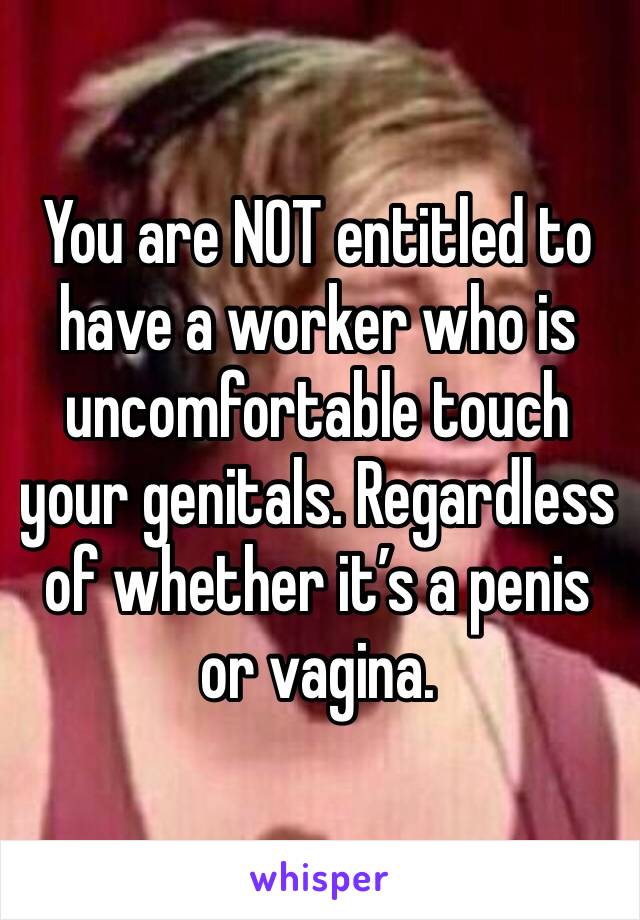 You are NOT entitled to have a worker who is uncomfortable touch your genitals. Regardless of whether it’s a penis or vagina.