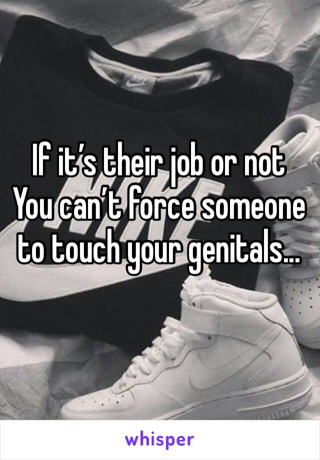 If it’s their job or not You can’t force someone to touch your genitals... 
