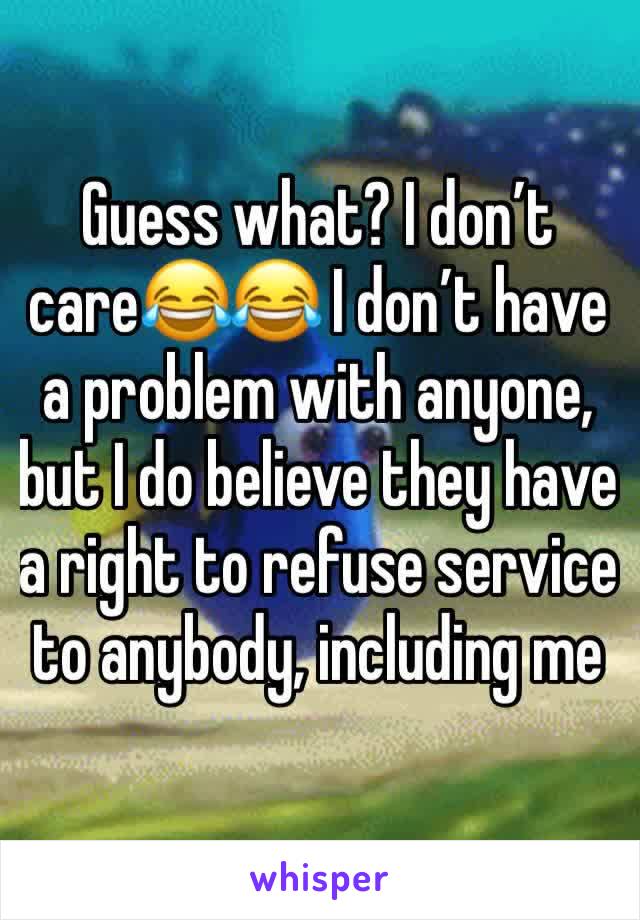 Guess what? I don’t care😂😂 I don’t have a problem with anyone, but I do believe they have a right to refuse service to anybody, including me