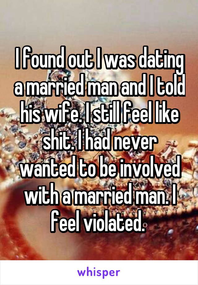 I found out I was dating a married man and I told his wife. I still feel like shit. I had never wanted to be involved with a married man. I feel violated. 