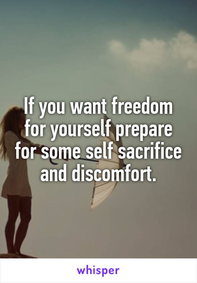 If you want freedom for yourself prepare for some self sacrifice and discomfort.