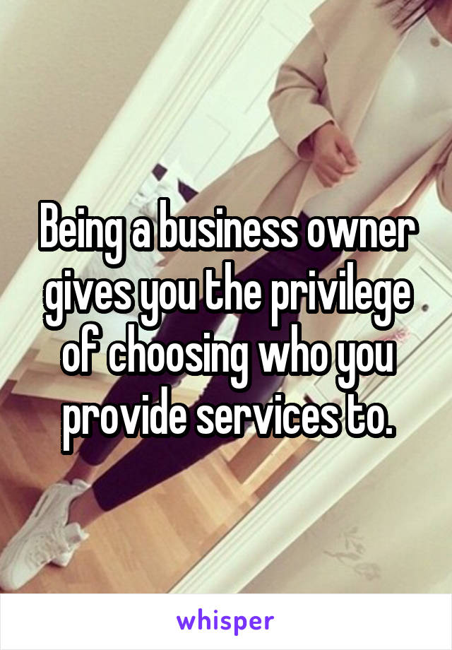 Being a business owner gives you the privilege of choosing who you provide services to.