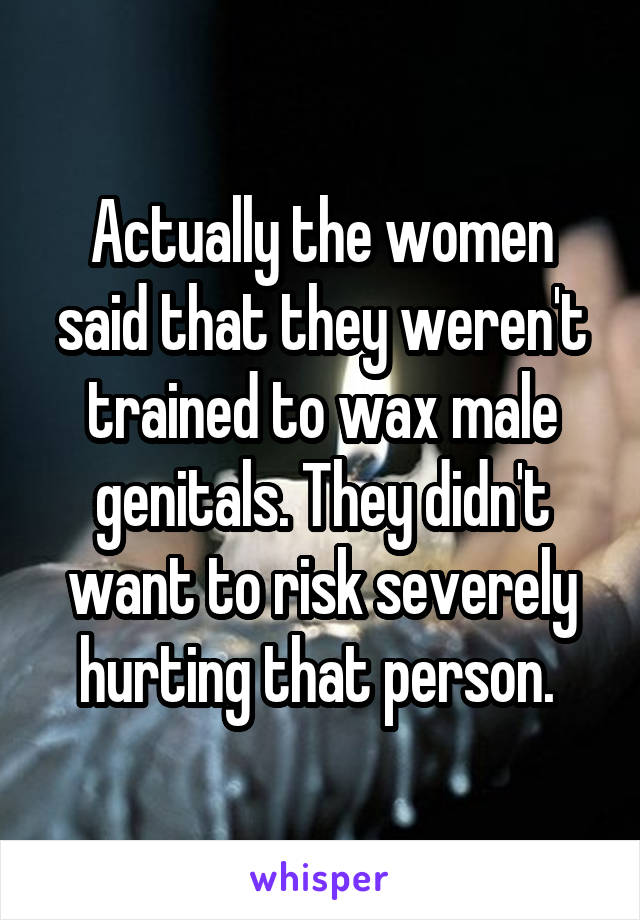 Actually the women said that they weren't trained to wax male genitals. They didn't want to risk severely hurting that person. 