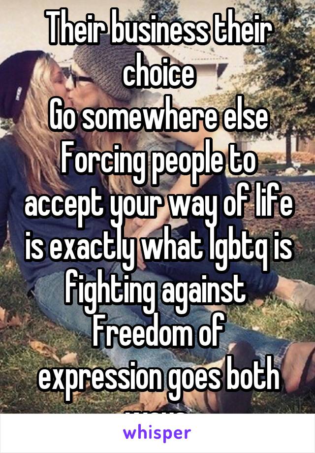 Their business their choice
Go somewhere else
Forcing people to accept your way of life is exactly what lgbtq is fighting against 
Freedom of expression goes both ways 