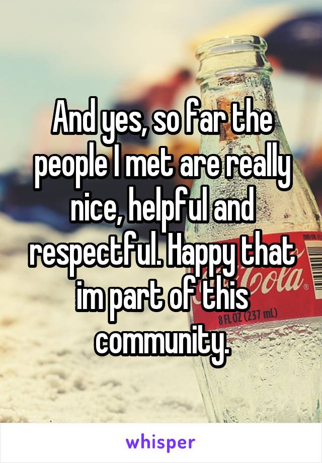 And yes, so far the people I met are really nice, helpful and respectful. Happy that im part of this community.