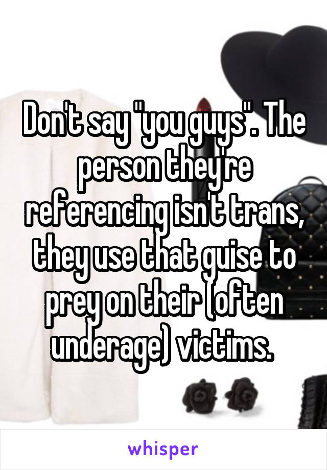  Don't say "you guys". The person they're referencing isn't trans, they use that guise to prey on their (often underage) victims. 