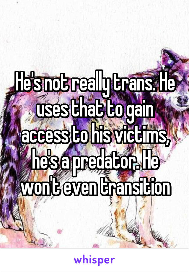  He's not really trans. He uses that to gain access to his victims, he's a predator. He won't even transition