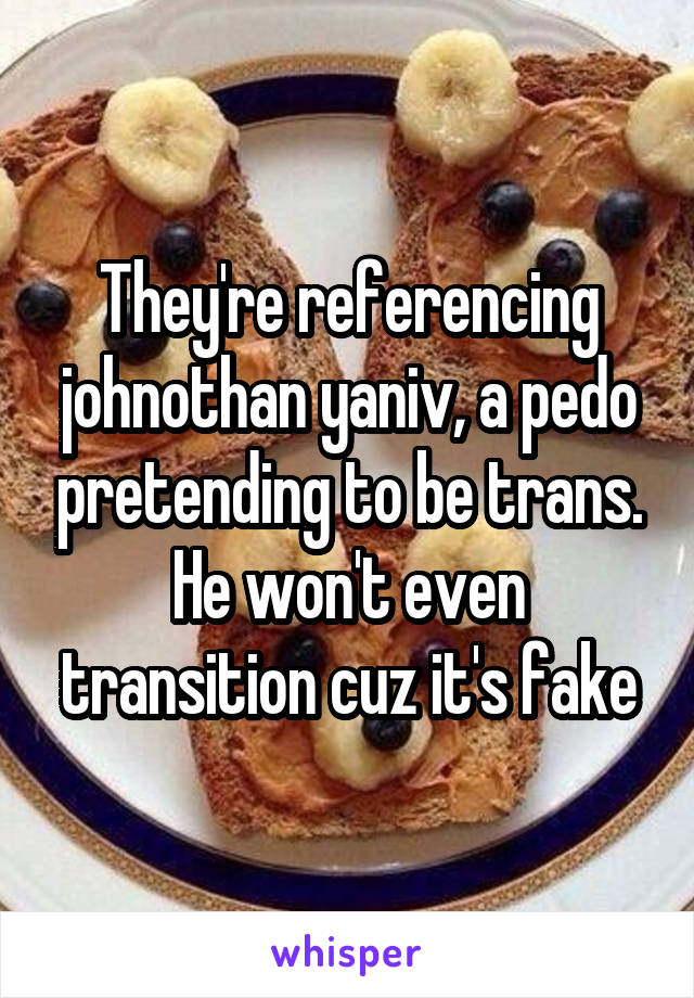 They're referencing johnothan yaniv, a pedo pretending to be trans. He won't even transition cuz it's fake