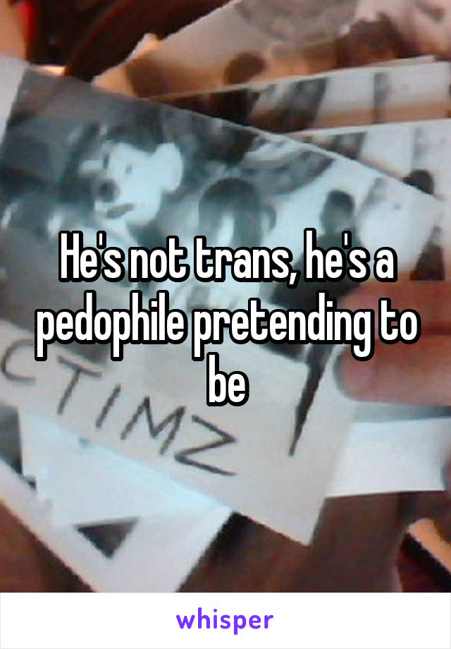 He's not trans, he's a pedophile pretending to be