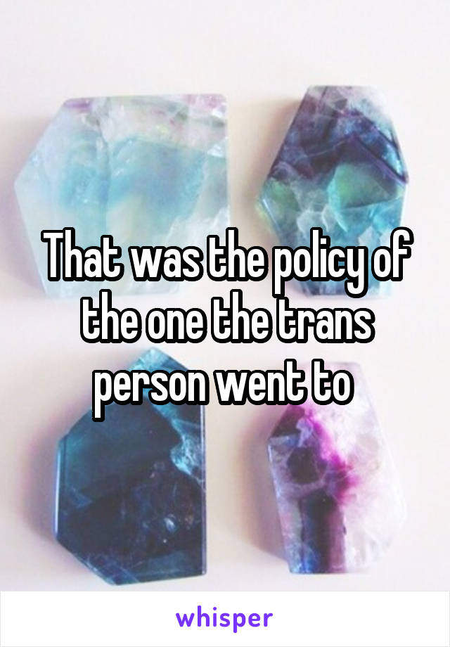 That was the policy of the one the trans person went to 