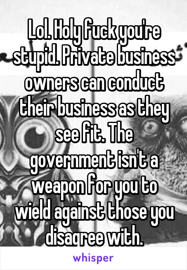 Lol. Holy fuck you're stupid. Private business owners can conduct their business as they see fit. The government isn't a weapon for you to wield against those you disagree with.