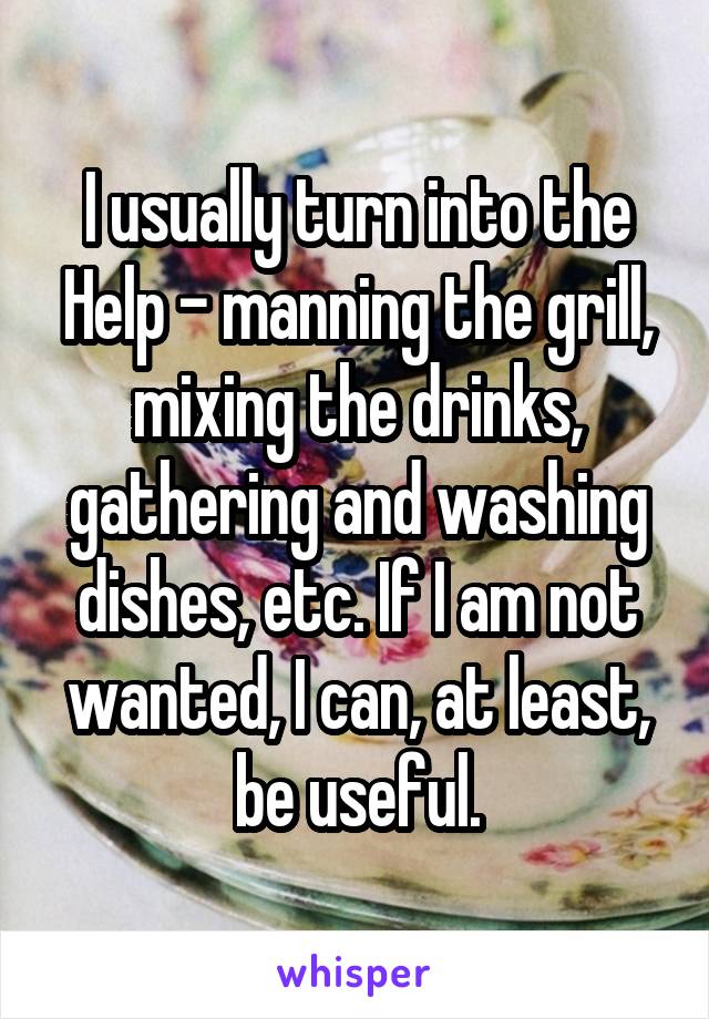 I usually turn into the Help - manning the grill, mixing the drinks, gathering and washing dishes, etc. If I am not wanted, I can, at least, be useful.