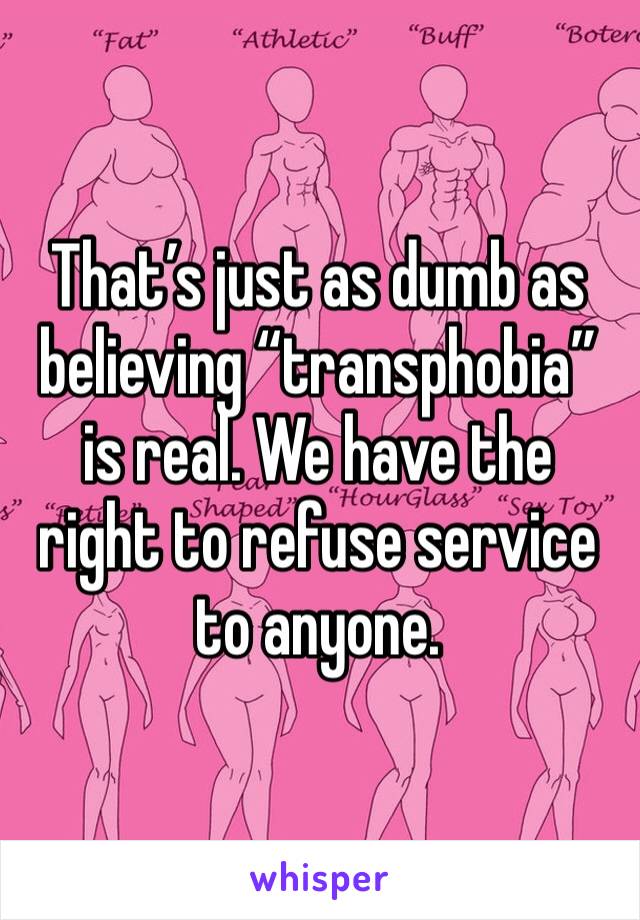 That’s just as dumb as believing “transphobia” is real. We have the right to refuse service to anyone. 