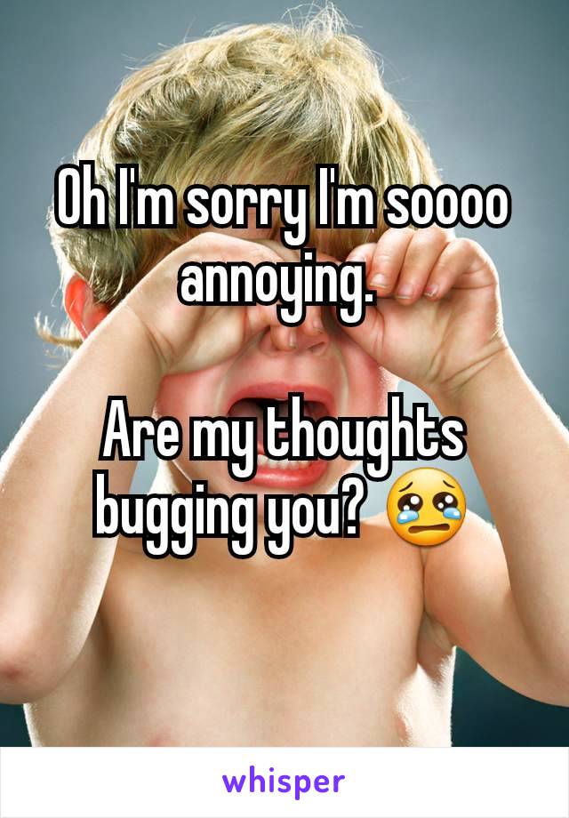 Oh I'm sorry I'm soooo annoying. 

Are my thoughts bugging you? 😢