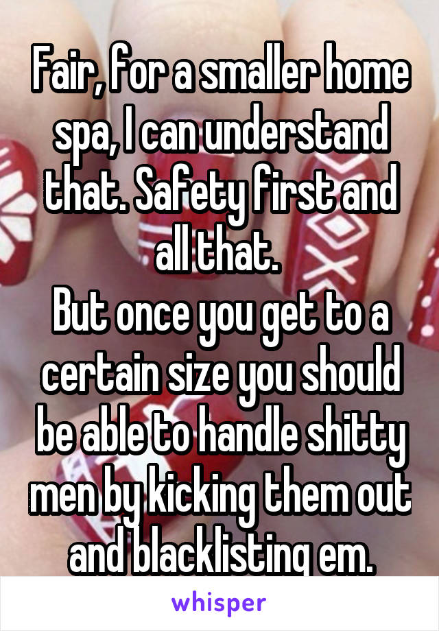 Fair, for a smaller home spa, I can understand that. Safety first and all that. 
But once you get to a certain size you should be able to handle shitty men by kicking them out and blacklisting em.