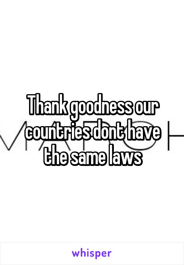 Thank goodness our countries dont have the same laws