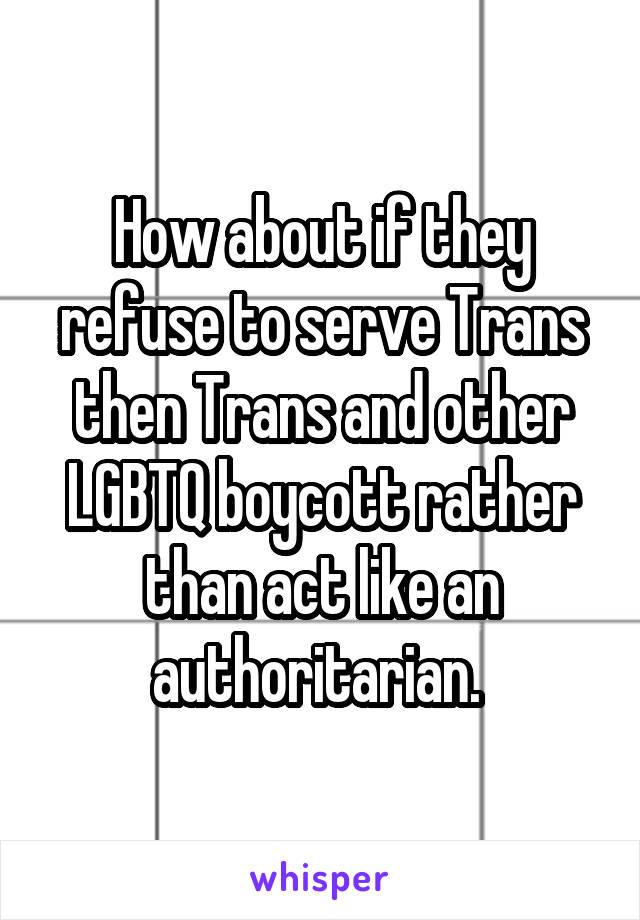 How about if they refuse to serve Trans then Trans and other LGBTQ boycott rather than act like an authoritarian. 