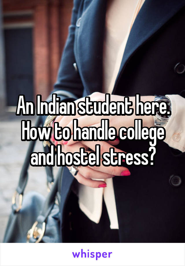 An Indian student here.
How to handle college and hostel stress?