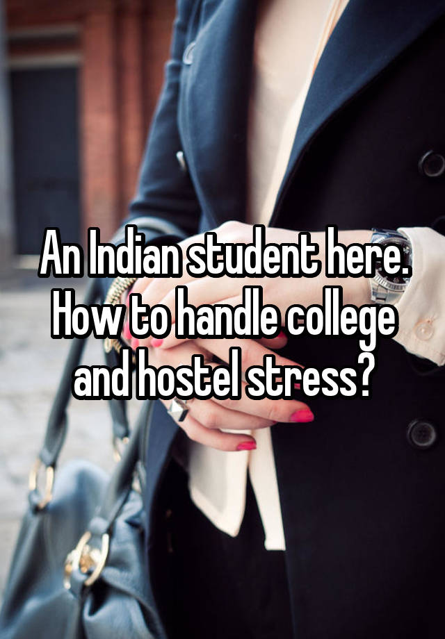 An Indian student here.
How to handle college and hostel stress?