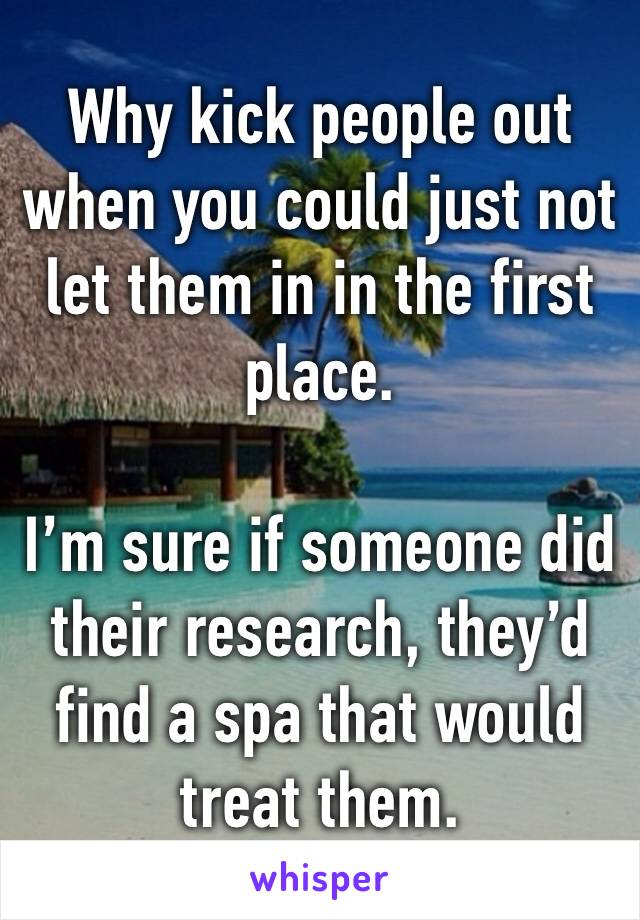 Why kick people out when you could just not let them in in the first place.

I’m sure if someone did their research, they’d find a spa that would treat them. 