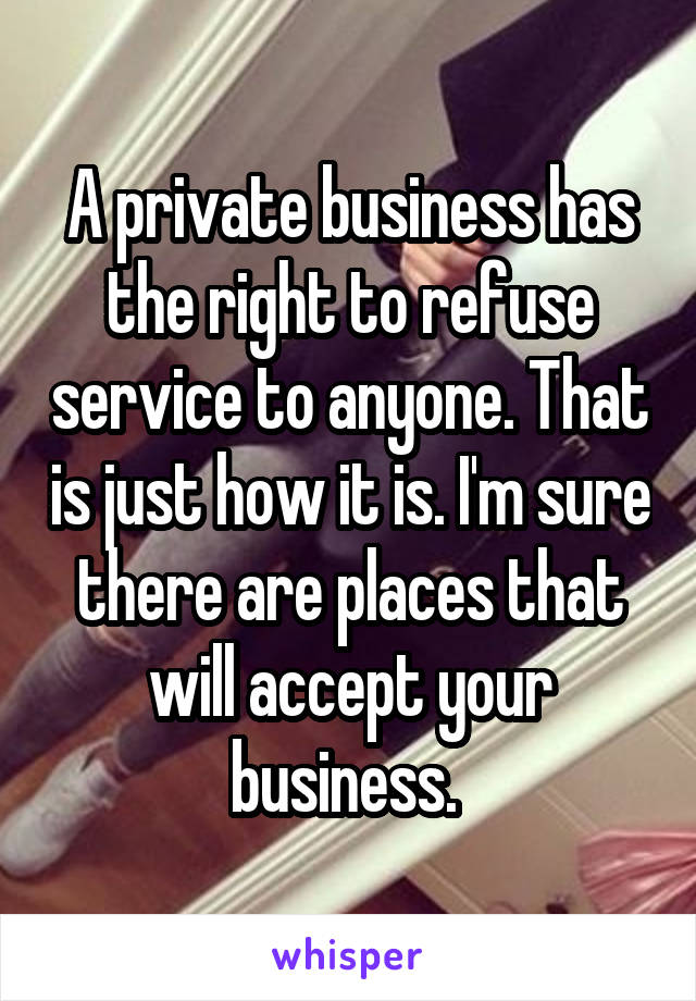 A private business has the right to refuse service to anyone. That is just how it is. I'm sure there are places that will accept your business. 