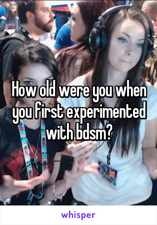 How old were you when you first experimented with bdsm?