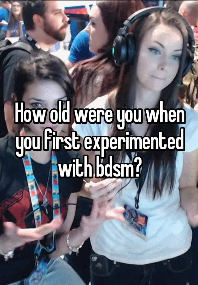 How old were you when you first experimented with bdsm?