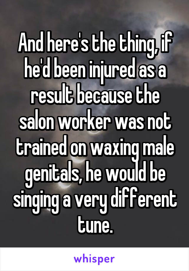 And here's the thing, if he'd been injured as a result because the salon worker was not trained on waxing male genitals, he would be singing a very different tune.