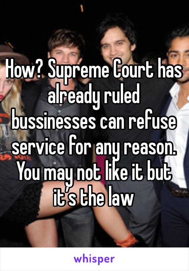 How? Supreme Court has already ruled bussinesses can refuse service for any reason. You may not like it but it’s the law