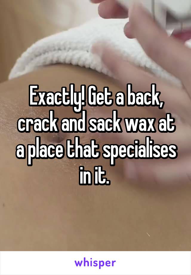 Exactly! Get a back, crack and sack wax at a place that specialises in it. 