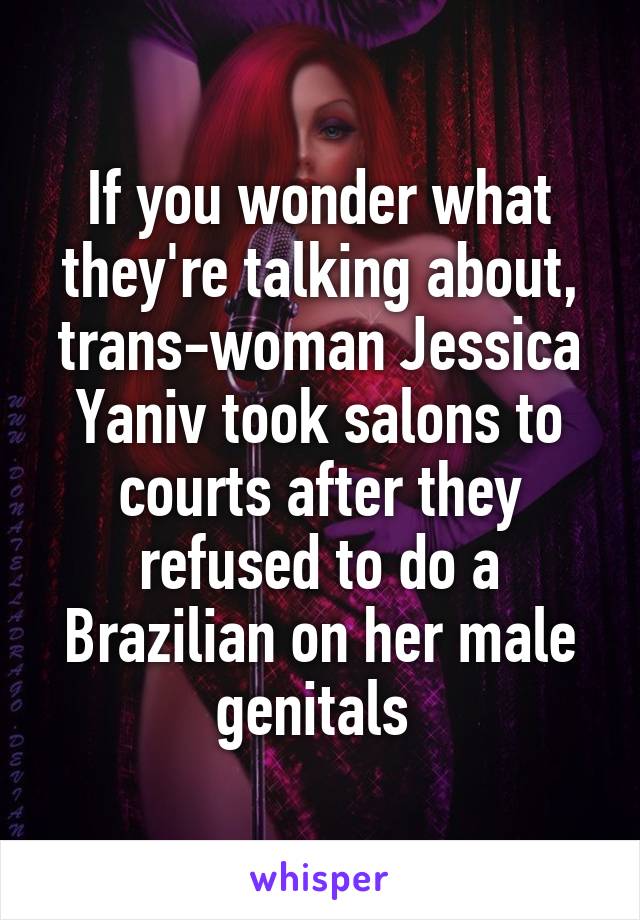 If you wonder what they're talking about, trans-woman Jessica Yaniv took salons to courts after they refused to do a Brazilian on her male genitals 