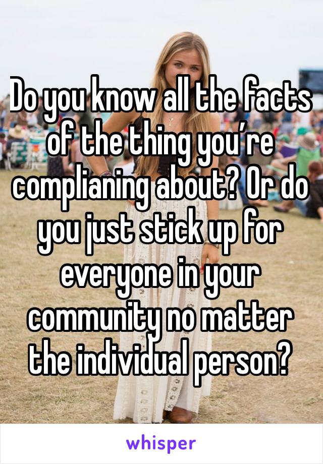 Do you know all the facts of the thing you’re complianing about? Or do you just stick up for everyone in your community no matter the individual person?