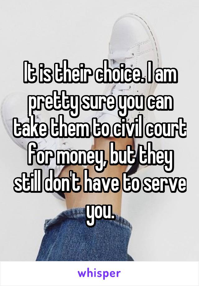 It is their choice. I am pretty sure you can take them to civil court for money, but they still don't have to serve you.