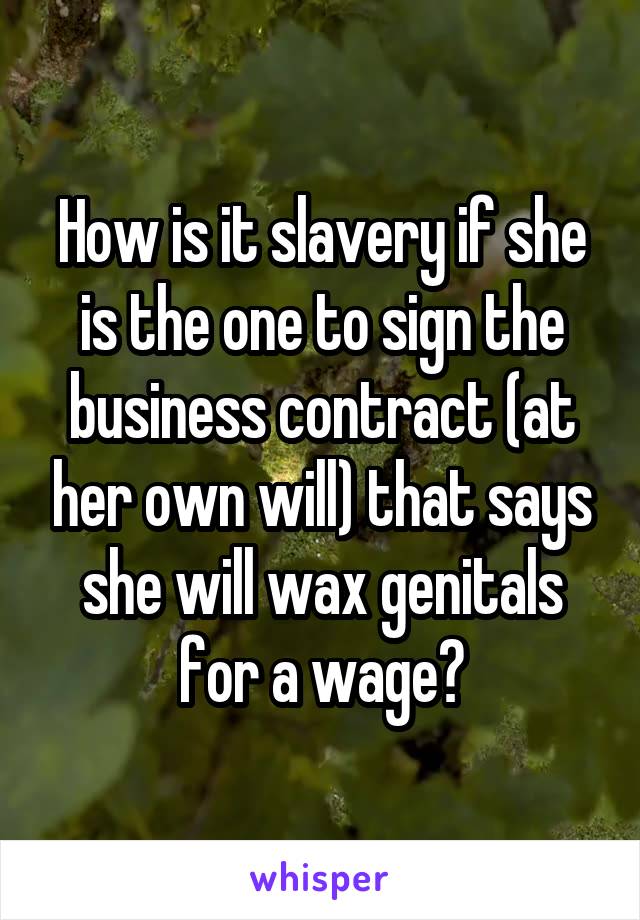 How is it slavery if she is the one to sign the business contract (at her own will) that says she will wax genitals for a wage?