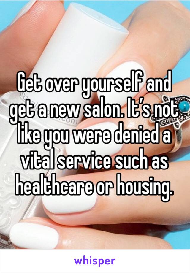 Get over yourself and get a new salon. It’s not like you were denied a vital service such as healthcare or housing.