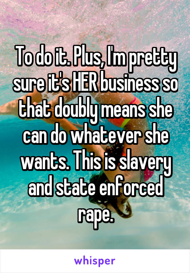 To do it. Plus, I'm pretty sure it's HER business so that doubly means she can do whatever she wants. This is slavery and state enforced rape.