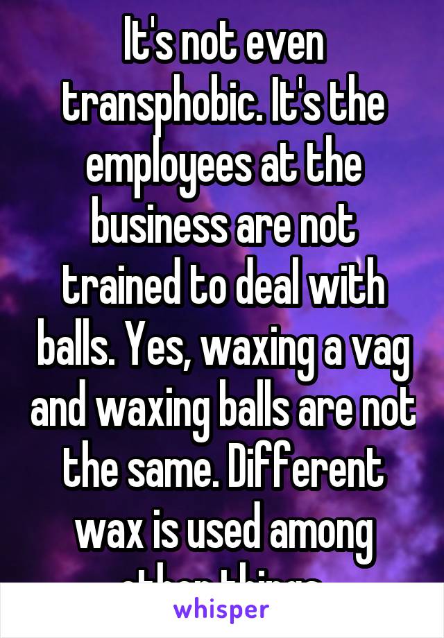 It's not even transphobic. It's the employees at the business are not trained to deal with balls. Yes, waxing a vag and waxing balls are not the same. Different wax is used among other things.