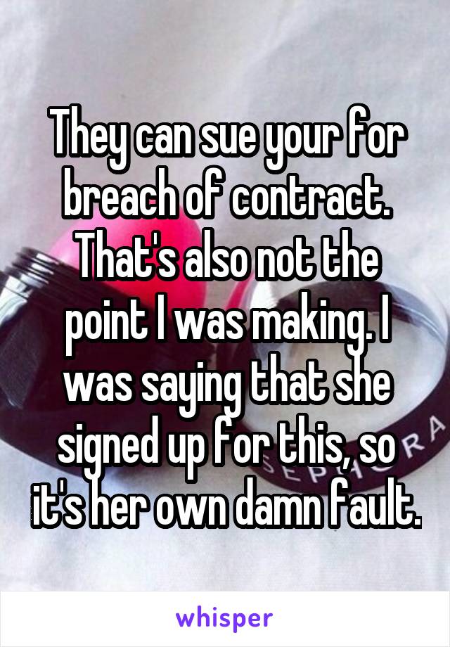 They can sue your for breach of contract. That's also not the point I was making. I was saying that she signed up for this, so it's her own damn fault.