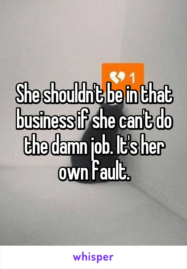 She shouldn't be in that business if she can't do the damn job. It's her own fault.