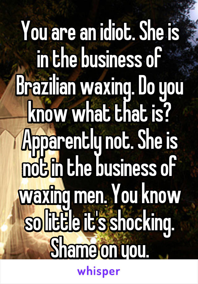 You are an idiot. She is in the business of Brazilian waxing. Do you know what that is? Apparently not. She is not in the business of waxing men. You know so little it's shocking. Shame on you.